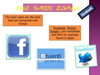 THE MAIN TYPES
The main types are the ones
  that are connected with
           friends
                                Facebook ,Twitter,
                              Google + are worldwide
                               and then for example
                                  Tuenti in Spain
 