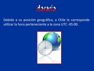 Debido a su posición geográfica, a Chile le corresponde
utilizar la hora perteneciente a la zona UTC -05:00.
 