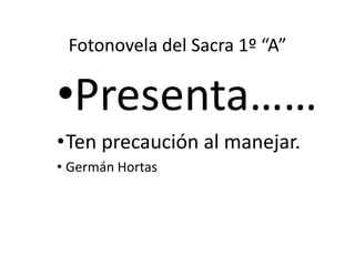 Fotonovela del Sacra 1º “A”

•Presenta……
•Ten precaución al manejar.
• Germán Hortas
 