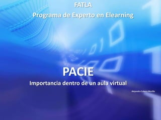 FATLA
 Programa de Experto en Elearning




            PACIE
Importancia dentro de un aula virtual
                                        Alejandra Cubero Murillo
 
