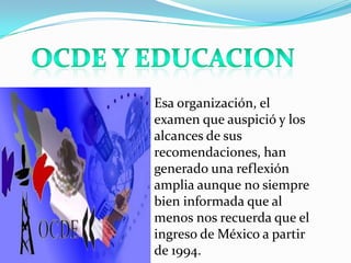 Esa organización, el
examen que auspició y los
alcances de sus
recomendaciones, han
generado una reflexión
amplia aunque no siempre
bien informada que al
menos nos recuerda que el
ingreso de México a partir
de 1994.
 