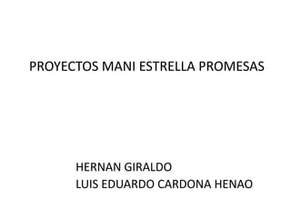 PROYECTOS MANI ESTRELLA PROMESAS




      HERNAN GIRALDO
      LUIS EDUARDO CARDONA HENAO
 