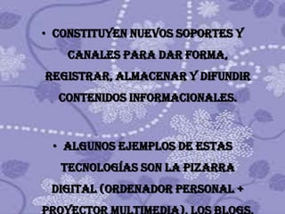 • Constituyen nuevos soportes y
    canales para dar forma,
registrar, almacenar y difundir
  contenidos informacionales.



 • Algunos ejemplos de estas
  tecnologías son la pizarra
 digital (ordenador personal +
 