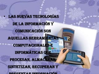 • las nuevas tecnologías
   de la Información y
     Comunicación son
 aquellas herramientas
    computacionales e
    informáticas que
  procesan, almacenan,
 sintetizan, recuperan y
 