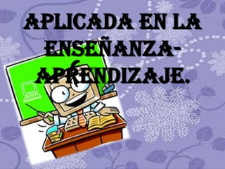 APLICADA EN LA
  ENSEÑANZA-
 APRENDIZAJE.
 