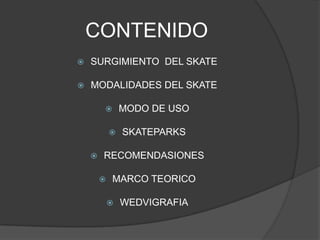 CONTENIDO
   SURGIMIENTO DEL SKATE

   MODALIDADES DEL SKATE

               MODO DE USO

               SKATEPARKS

       RECOMENDASIONES

           MARCO TEORICO

               WEDVIGRAFIA
 