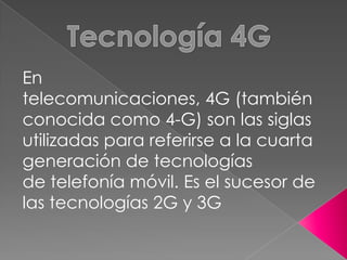 En
telecomunicaciones, 4G (también
conocida como 4-G) son las siglas
utilizadas para referirse a la cuarta
generación de tecnologías
de telefonía móvil. Es el sucesor de
las tecnologías 2G y 3G
 