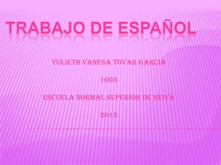 YULIETH VANESA TOVAR GARCIA

             1003

ESCUELA NORMAL SUPERIOR DE NEIVA

             2012
 