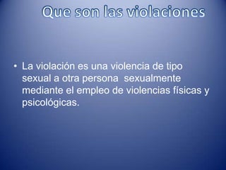 • La violación es una violencia de tipo
  sexual a otra persona sexualmente
  mediante el empleo de violencias físicas y
  psicológicas.
 