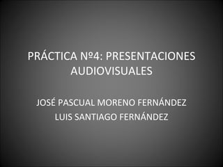 PRÁCTICA Nº4: PRESENTACIONES
       AUDIOVISUALES

 JOSÉ PASCUAL MORENO FERNÁNDEZ
     LUIS SANTIAGO FERNÁNDEZ
 