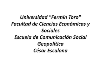 Universidad "Fermín Toro"
Facultad de Ciencias Económicas y
             Sociales
 Escuela de Comunicación Social
           Geopolítica
         César Escalona
 