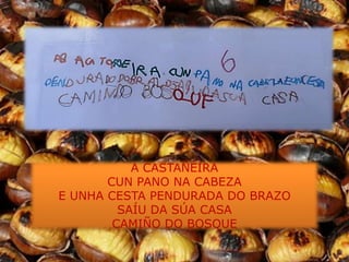 A CASTAÑEIRA
       CUN PANO NA CABEZA
E UNHA CESTA PENDURADA DO BRAZO
         SAÍU DA SÚA CASA
        CAMIÑO DO BOSQUE
 