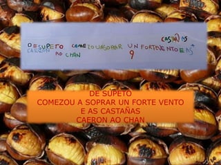 DE SÚPETO
COMEZOU A SOPRAR UN FORTE VENTO
         E AS CASTAÑAS
        CAERON AO CHAN
 