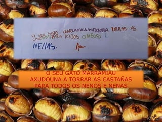 O SEU GATO MARRAMIAU
AXUDOUNA A TORRAR AS CASTAÑAS
 PARA TODOS OS NENOS E NENAS
 