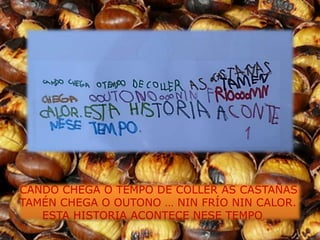 CANDO CHEGA O TEMPO DE COLLER AS CASTAÑAS
TAMÉN CHEGA O OUTONO … NIN FRÍO NIN CALOR.
   ESTA HISTORIA ACONTECE NESE TEMPO
 