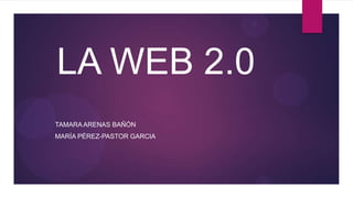 LA WEB 2.0
TAMARA ARENAS BAÑÓN
MARÍA PÉREZ-PASTOR GARCIA
 
