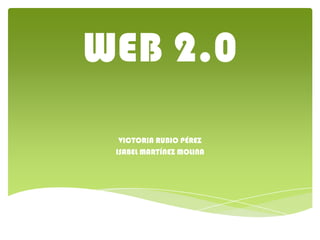 WEB 2.0
  VICTORIA RUBIO PÉREZ
 ISABEL MARTÍNEZ MOLINA
 
