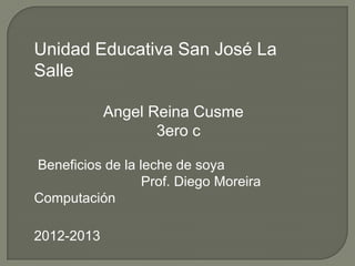 Unidad Educativa San José La
Salle

            Angel Reina Cusme
                   3ero c

Beneficios de la leche de soya
                  Prof. Diego Moreira
Computación

2012-2013
 