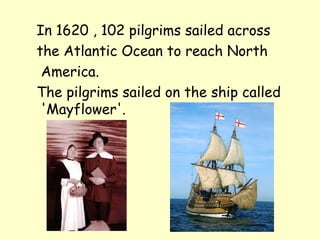 In 1620 , 102 pilgrims sailed across
the Atlantic Ocean to reach North
 America.
The pilgrims sailed on the ship called
 'Mayflower'.
 