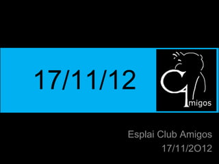 17/11/12
       Esplai Club Amigos
               17/11/2O12
 