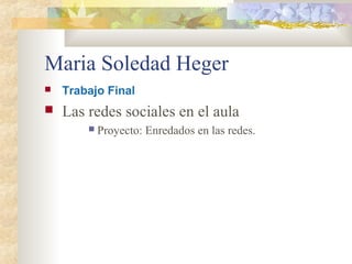 Maria Soledad Heger
   Trabajo Final
   Las redes sociales en el aula
           Proyecto: Enredados en las redes.
 