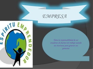 EMPRESA



      Tiene la responsabilidad de ser
  creadoras de fuentes de trabajo usando
      sus recursosa para generar sus
                  ganacias
 