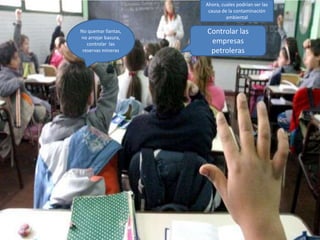 Ahora, cuales podrían ser las
                      causa de la contaminación
                              ambiental

No quemar llantas,   Controlar las
no arrojar basura,
   controlar las      empresas
 reservas mineras     petroleras
 