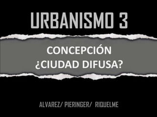 URBANISMO 3
  CONCEPCIÓN
¿CIUDAD DIFUSA?


 ALVAREZ/ PIERINGER/ RIQUELME
 