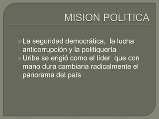  La seguridad democrática, la lucha
  anticorrupción y la politiquería
 Uribe se erigió como el líder que con
  mano dura cambiaria radicalmente el
  panorama del país
 