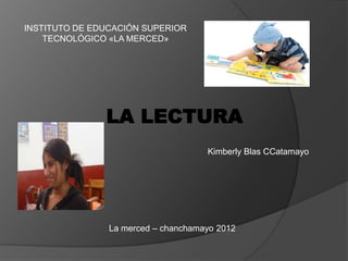 INSTITUTO DE EDUCACIÓN SUPERIOR
    TECNOLÓGICO «LA MERCED»




               LA LECTURA
                                     Kimberly Blas CCatamayo




                La merced – chanchamayo 2012
 