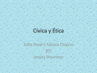 Cívica y Ética

Sofia Pesel y Tamara Chiprut
             301
      Jessica Shturman
 