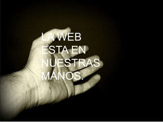 LA WEB
ESTA EN
NUESTRAS
MANOS.
 