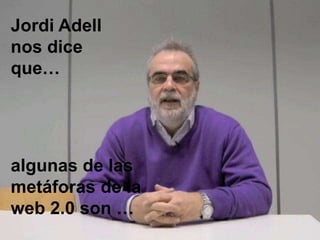 Jordi Adell
nos dice
que…




algunas de las
metáforas de la
web 2.0 son …
 
