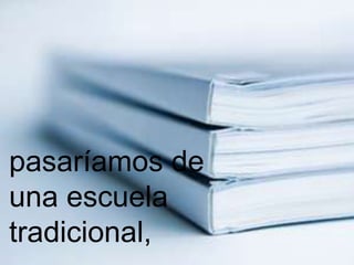 pasaríamos de
una escuela
tradicional,
 