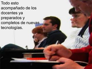 Todo esto
acompañado de los
docentes ya
preparados y
completos de nuevas
tecnologías.
 