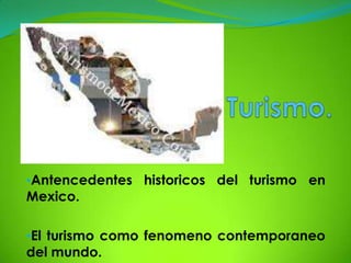 •Antencedentes historicos del turismo en
Mexico.

•El turismo como fenomeno contemporaneo
del mundo.
 