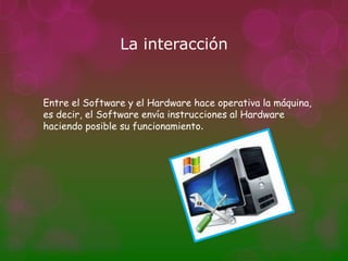 La interacción


Entre el Software y el Hardware hace operativa la máquina,
es decir, el Software envía instrucciones al Hardware
haciendo posible su funcionamiento.
 