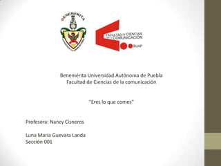 Benemérita Universidad Autónoma de Puebla
                Facultad de Ciencias de la comunicación


                            “Eres lo que comes”


Profesora: Nancy Cisneros

Luna María Guevara Landa
Sección 001
 