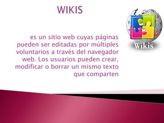 es un sitio web cuyas páginas
pueden ser editadas por múltiples
voluntarios a través del navegador
  web. Los usuarios pueden crear,
modificar o borrar un mismo texto
                    que comparten
 