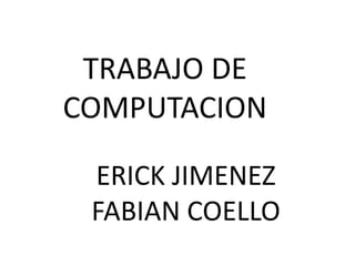 TRABAJO DE
COMPUTACION

 ERICK JIMENEZ
 FABIAN COELLO
 