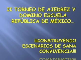 II TORNEO DE AJEDREZ Y
     DOMINO ESCUELA
  REPÚBLICA DE MÉXICO…


        ¡¡¡CONSTRUYENDO
    ESCENARIOS DE SANA
            CONVIVENCIA!!!
 