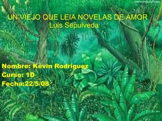 Nombre: Kevin Rodriguez Curso: 1D Fecha:22/5/08 UN VIEJO QUE LEIA NOVELAS DE AMOR Luis Sepulveda 