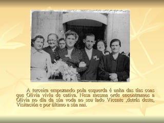 A terceira empezando pola esquerda é unha das tías coas que Olivia vivíu de cativa. Nesa mesma orde encontramos a Olivia no día da súa voda ao seu lado Vicente ,detrás deste, Visitación e por último a súa nai.  