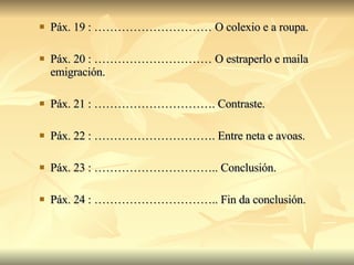 Páx. 19 : ………………………… O colexio e a roupa. Páx. 20 : ………………………… O estraperlo e maila emigración. Páx. 21 : …………………………. Contraste. Páx. 22 : …………………………. Entre neta e avoas. Páx. 23 : ………………………….. Conclusión. Páx. 24 : ………………………….. Fin da conclusión. 