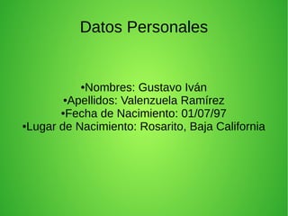 Datos Personales
●Nombres: Gustavo Iván
●Apellidos: Valenzuela Ramírez
●Fecha de Nacimiento: 01/07/97
●Lugar de Nacimiento: Rosarito, Baja California