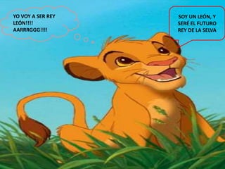 YO VOY A SER REY   SOY UN LEÓN, Y
LEÓN!!!!           SERÉ EL FUTURO
AARRRGGG!!!!       REY DE LA SELVA
 