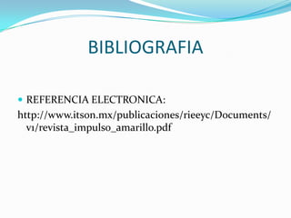 BIBLIOGRAFIA

 REFERENCIA ELECTRONICA:
http://www.itson.mx/publicaciones/rieeyc/Documents/
  v1/revista_impulso_amarillo.pdf
 