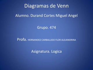 Diagramas de Venn
Alumno. Durand Cortes Miguel Angel

              Grupo. 474

Profa. HERNANDEZ CARBALLIDO FLOR ALEJANDRINA

          Asignatura. Logica
 