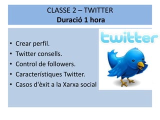 CLASSE 2 – TWITTER
                 Duració 1 hora

•   Crear perfil.
•   Twitter consells.
•   Control de followers.
•   Característiques Twitter.
•   Casos d'èxit a la Xarxa social
 