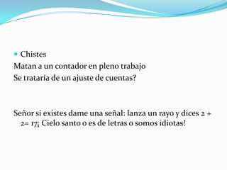  Chistes
Matan a un contador en pleno trabajo
Se trataría de un ajuste de cuentas?



Señor si existes dame una señal: lanza un rayo y dices 2 +
  2= 17¡ Cielo santo o es de letras o somos idiotas!
 